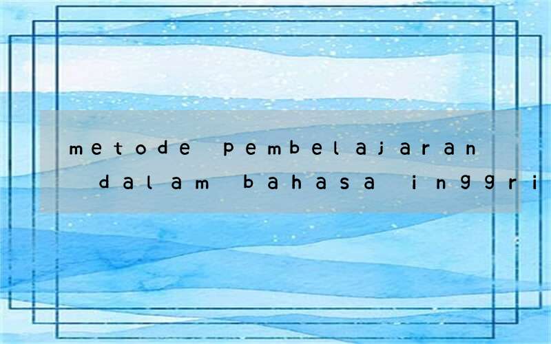 metode pembelajaran dalam bahasa inggris sma kurikulum 2013